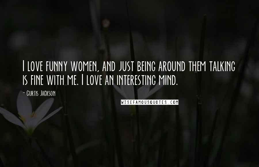 Curtis Jackson Quotes: I love funny women, and just being around them talking is fine with me. I love an interesting mind.