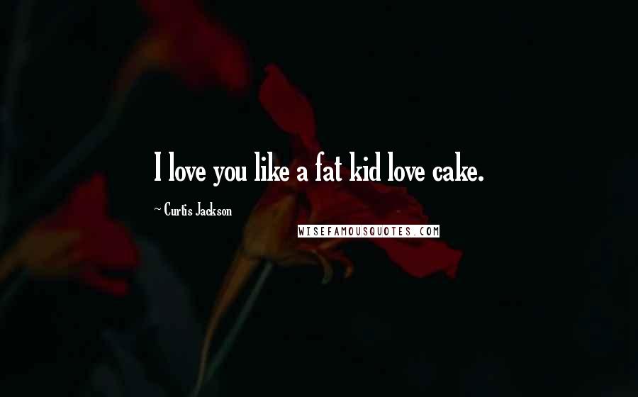 Curtis Jackson Quotes: I love you like a fat kid love cake.