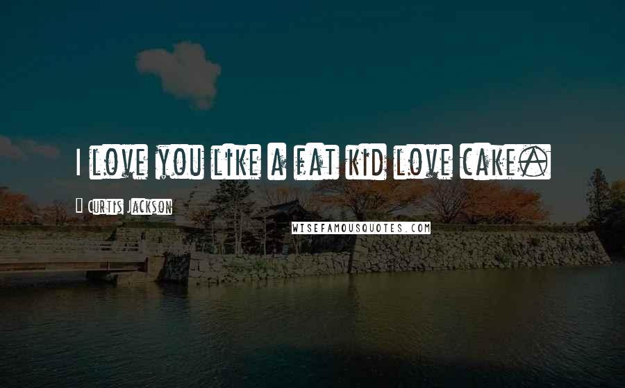 Curtis Jackson Quotes: I love you like a fat kid love cake.