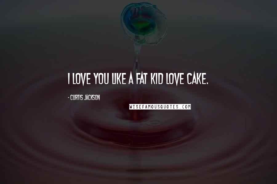 Curtis Jackson Quotes: I love you like a fat kid love cake.