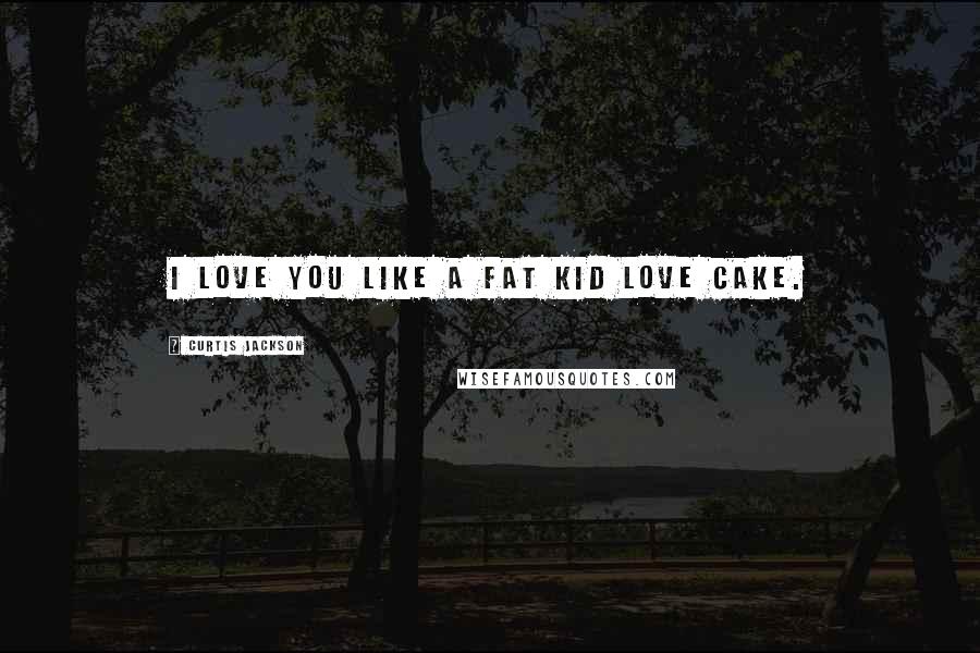 Curtis Jackson Quotes: I love you like a fat kid love cake.