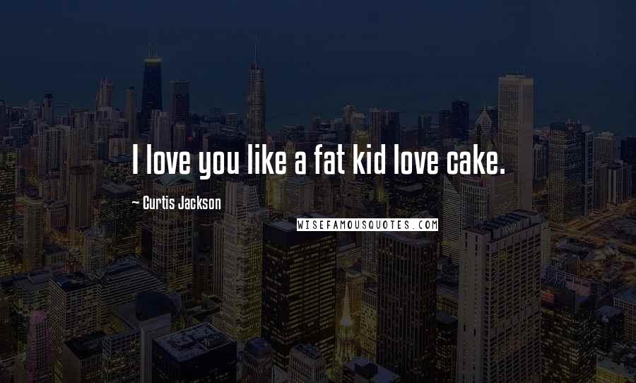 Curtis Jackson Quotes: I love you like a fat kid love cake.