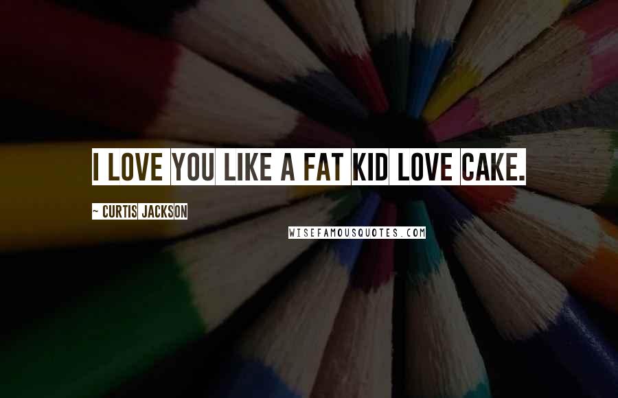 Curtis Jackson Quotes: I love you like a fat kid love cake.