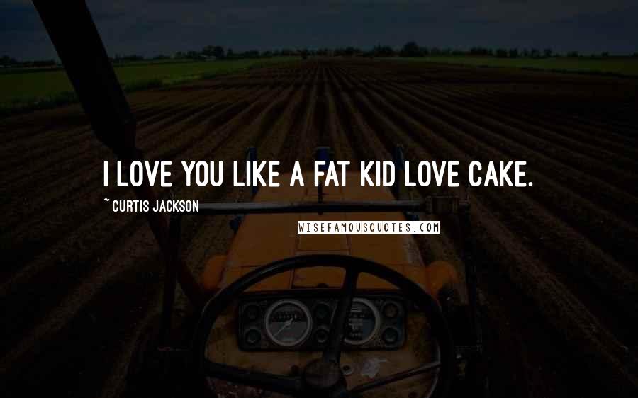 Curtis Jackson Quotes: I love you like a fat kid love cake.