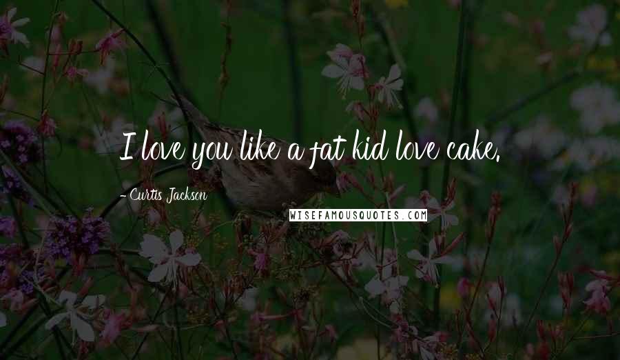 Curtis Jackson Quotes: I love you like a fat kid love cake.