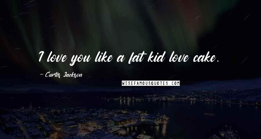 Curtis Jackson Quotes: I love you like a fat kid love cake.