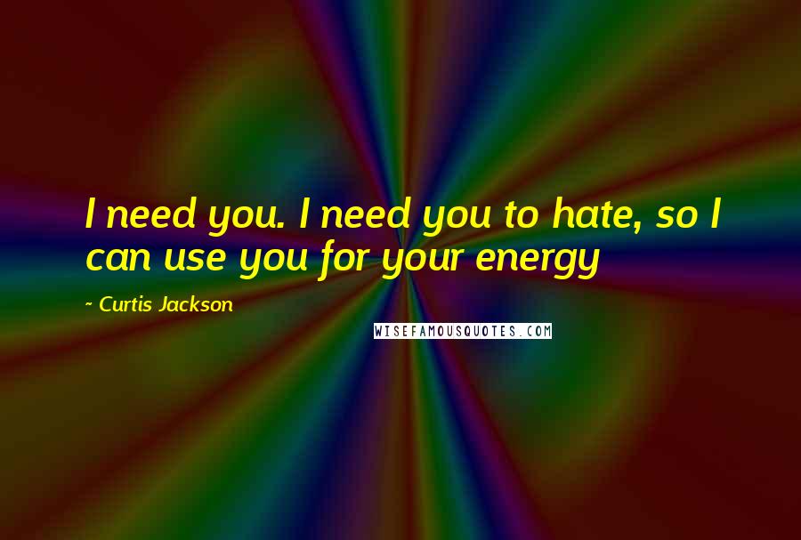 Curtis Jackson Quotes: I need you. I need you to hate, so I can use you for your energy