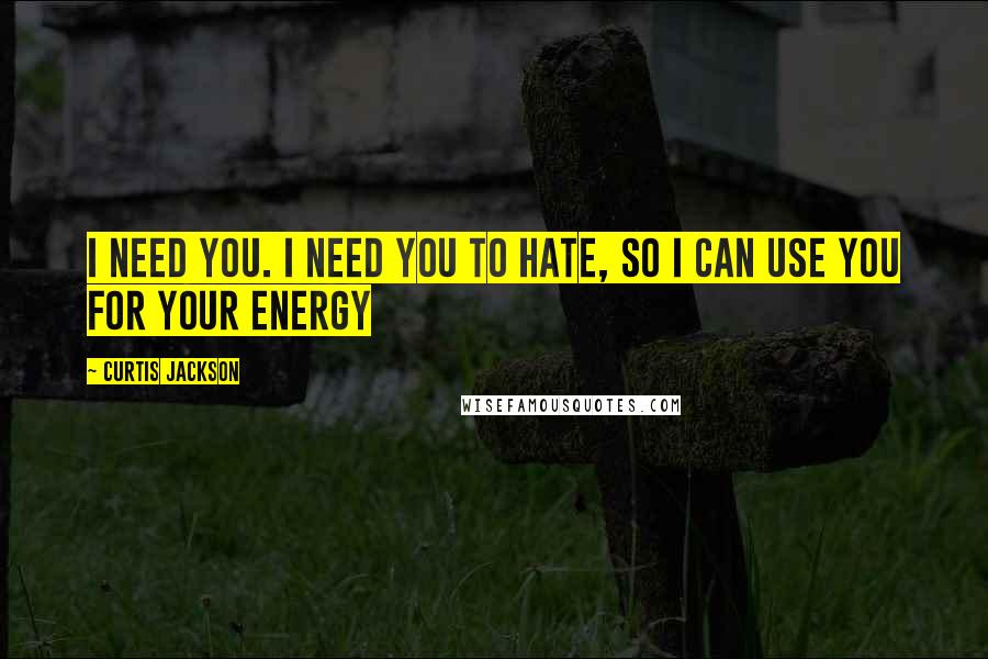 Curtis Jackson Quotes: I need you. I need you to hate, so I can use you for your energy