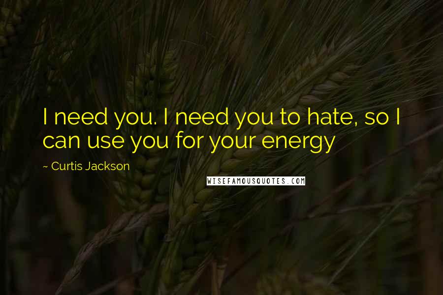 Curtis Jackson Quotes: I need you. I need you to hate, so I can use you for your energy