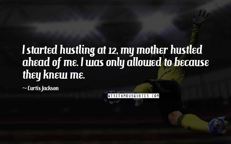 Curtis Jackson Quotes: I started hustling at 12, my mother hustled ahead of me. I was only allowed to because they knew me.