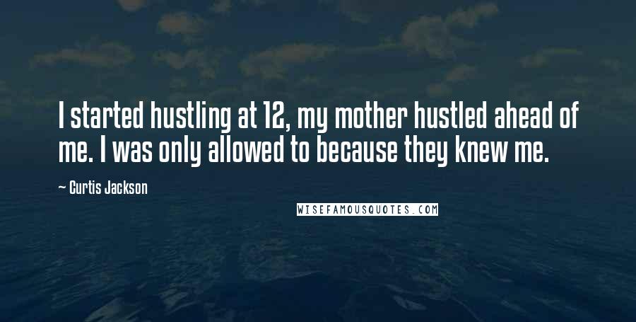 Curtis Jackson Quotes: I started hustling at 12, my mother hustled ahead of me. I was only allowed to because they knew me.