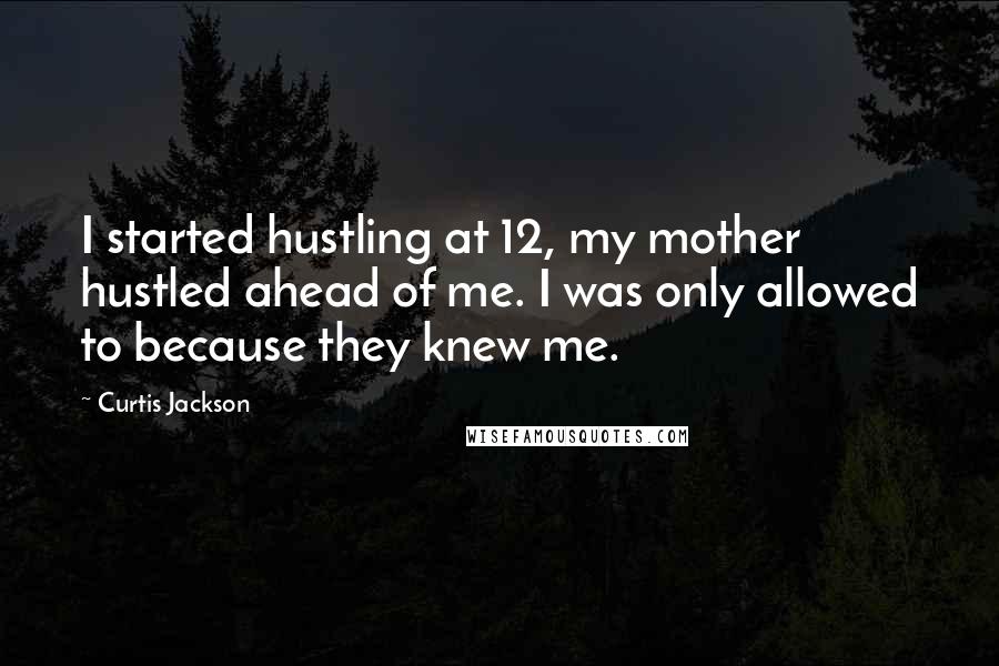 Curtis Jackson Quotes: I started hustling at 12, my mother hustled ahead of me. I was only allowed to because they knew me.