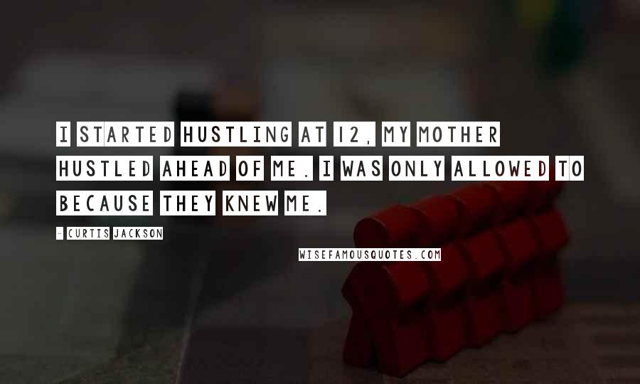 Curtis Jackson Quotes: I started hustling at 12, my mother hustled ahead of me. I was only allowed to because they knew me.