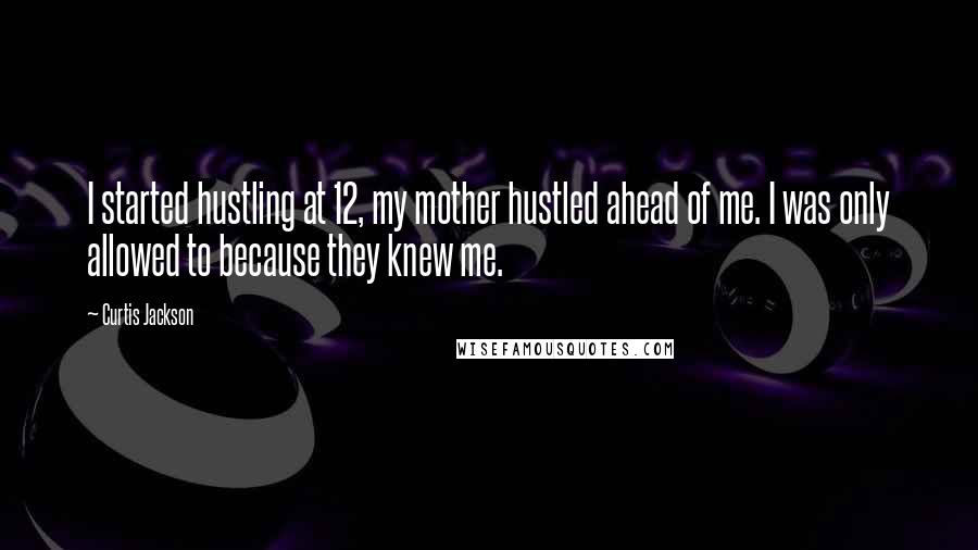 Curtis Jackson Quotes: I started hustling at 12, my mother hustled ahead of me. I was only allowed to because they knew me.