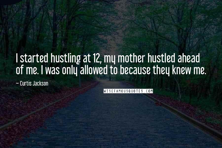 Curtis Jackson Quotes: I started hustling at 12, my mother hustled ahead of me. I was only allowed to because they knew me.