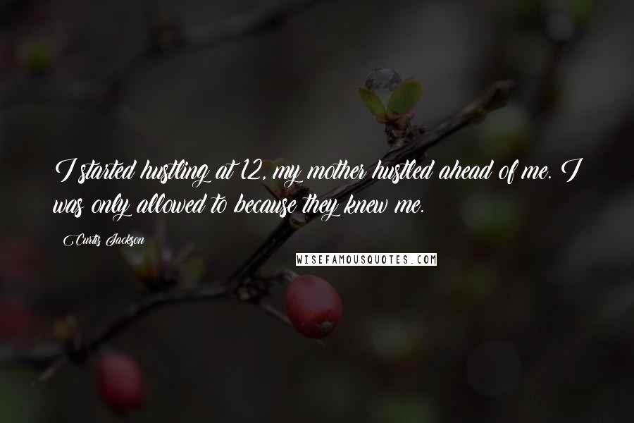 Curtis Jackson Quotes: I started hustling at 12, my mother hustled ahead of me. I was only allowed to because they knew me.