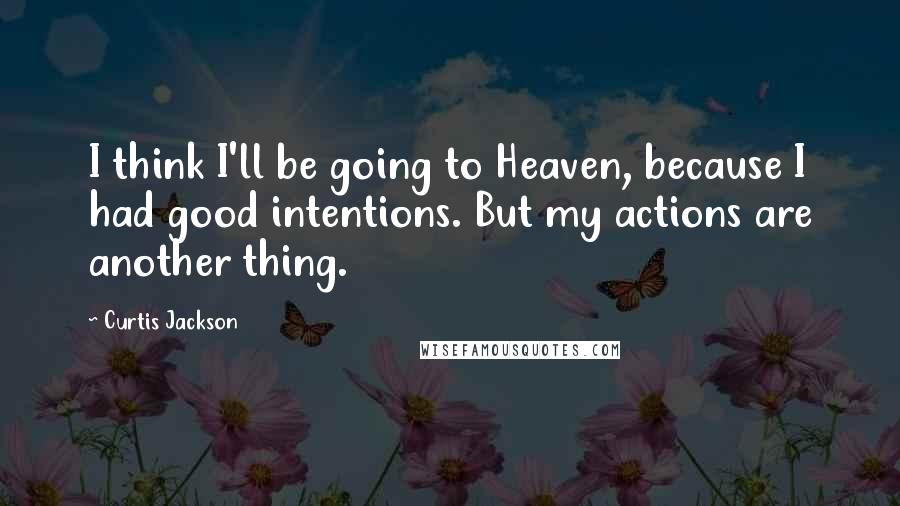 Curtis Jackson Quotes: I think I'll be going to Heaven, because I had good intentions. But my actions are another thing.