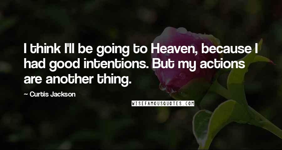 Curtis Jackson Quotes: I think I'll be going to Heaven, because I had good intentions. But my actions are another thing.