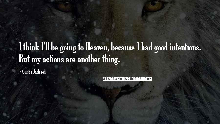 Curtis Jackson Quotes: I think I'll be going to Heaven, because I had good intentions. But my actions are another thing.