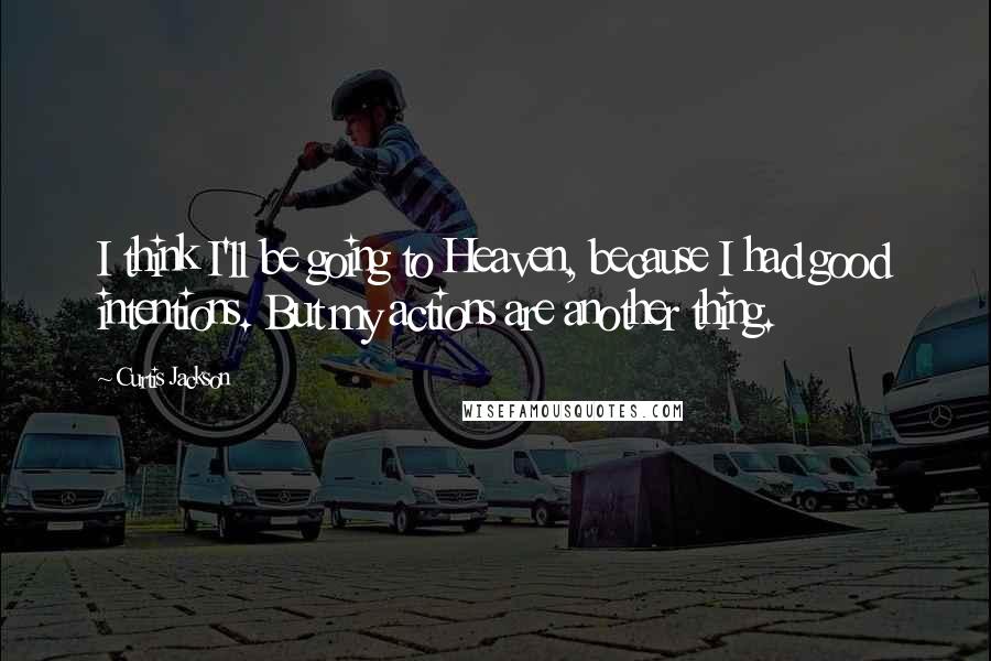 Curtis Jackson Quotes: I think I'll be going to Heaven, because I had good intentions. But my actions are another thing.