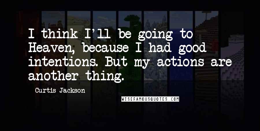 Curtis Jackson Quotes: I think I'll be going to Heaven, because I had good intentions. But my actions are another thing.