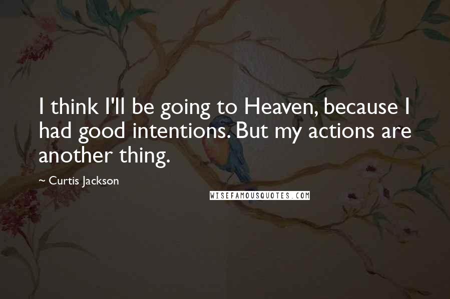 Curtis Jackson Quotes: I think I'll be going to Heaven, because I had good intentions. But my actions are another thing.