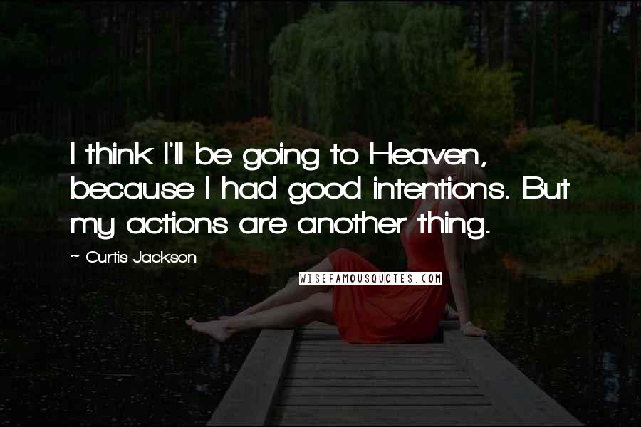 Curtis Jackson Quotes: I think I'll be going to Heaven, because I had good intentions. But my actions are another thing.