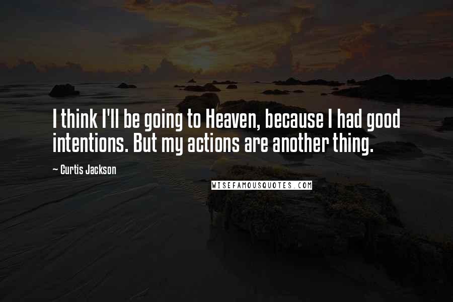 Curtis Jackson Quotes: I think I'll be going to Heaven, because I had good intentions. But my actions are another thing.