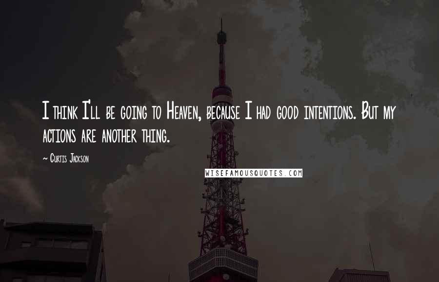 Curtis Jackson Quotes: I think I'll be going to Heaven, because I had good intentions. But my actions are another thing.