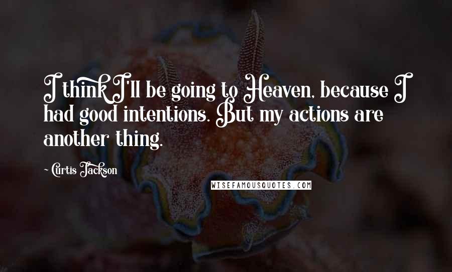 Curtis Jackson Quotes: I think I'll be going to Heaven, because I had good intentions. But my actions are another thing.