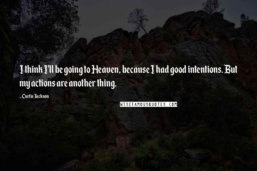 Curtis Jackson Quotes: I think I'll be going to Heaven, because I had good intentions. But my actions are another thing.