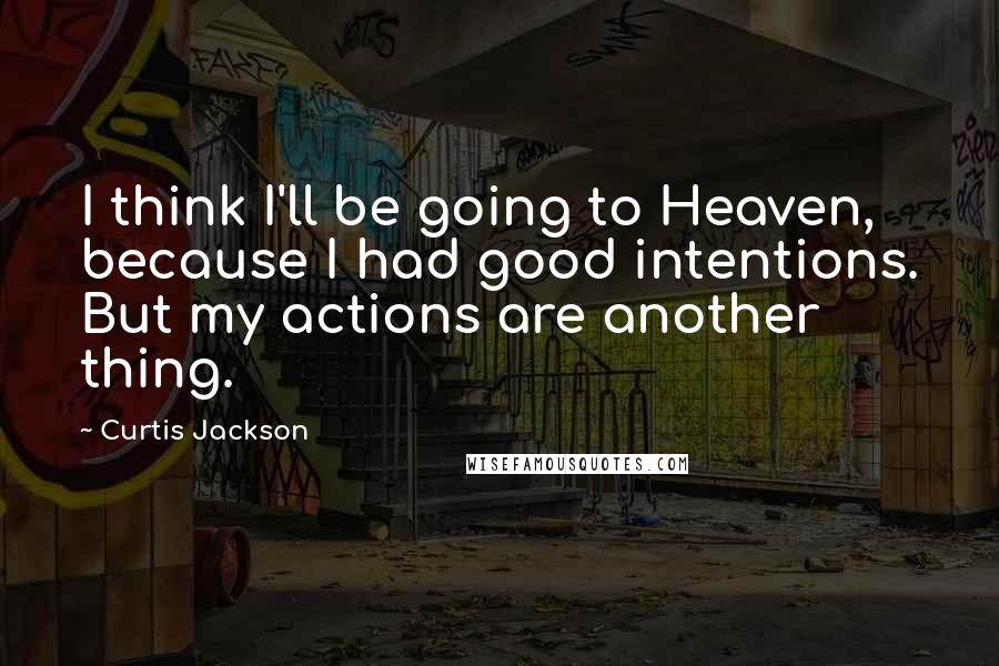 Curtis Jackson Quotes: I think I'll be going to Heaven, because I had good intentions. But my actions are another thing.