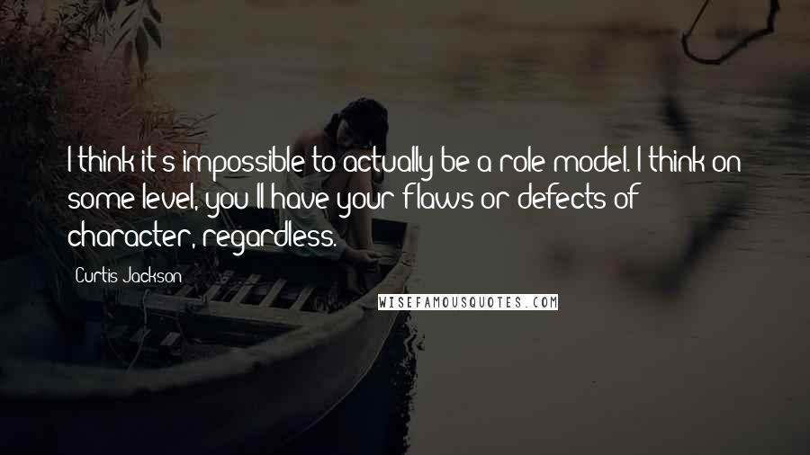 Curtis Jackson Quotes: I think it's impossible to actually be a role model. I think on some level, you'll have your flaws or defects of character, regardless.