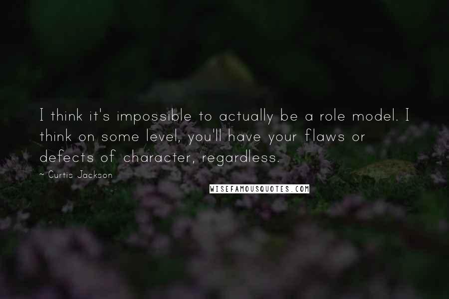 Curtis Jackson Quotes: I think it's impossible to actually be a role model. I think on some level, you'll have your flaws or defects of character, regardless.