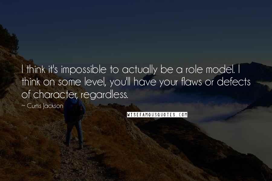 Curtis Jackson Quotes: I think it's impossible to actually be a role model. I think on some level, you'll have your flaws or defects of character, regardless.