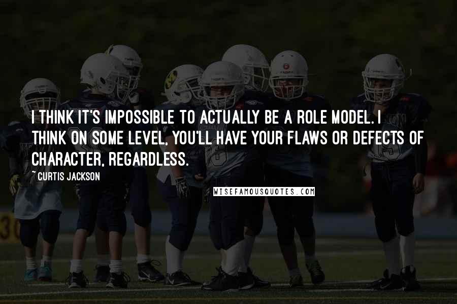 Curtis Jackson Quotes: I think it's impossible to actually be a role model. I think on some level, you'll have your flaws or defects of character, regardless.