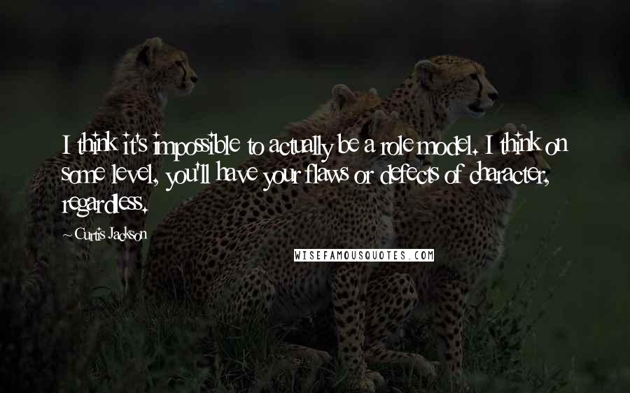 Curtis Jackson Quotes: I think it's impossible to actually be a role model. I think on some level, you'll have your flaws or defects of character, regardless.