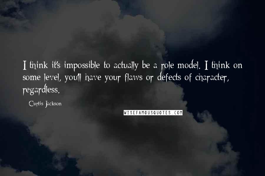 Curtis Jackson Quotes: I think it's impossible to actually be a role model. I think on some level, you'll have your flaws or defects of character, regardless.