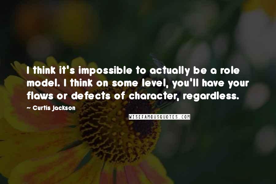 Curtis Jackson Quotes: I think it's impossible to actually be a role model. I think on some level, you'll have your flaws or defects of character, regardless.