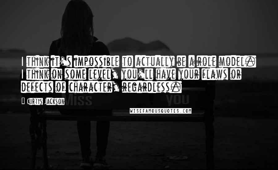 Curtis Jackson Quotes: I think it's impossible to actually be a role model. I think on some level, you'll have your flaws or defects of character, regardless.