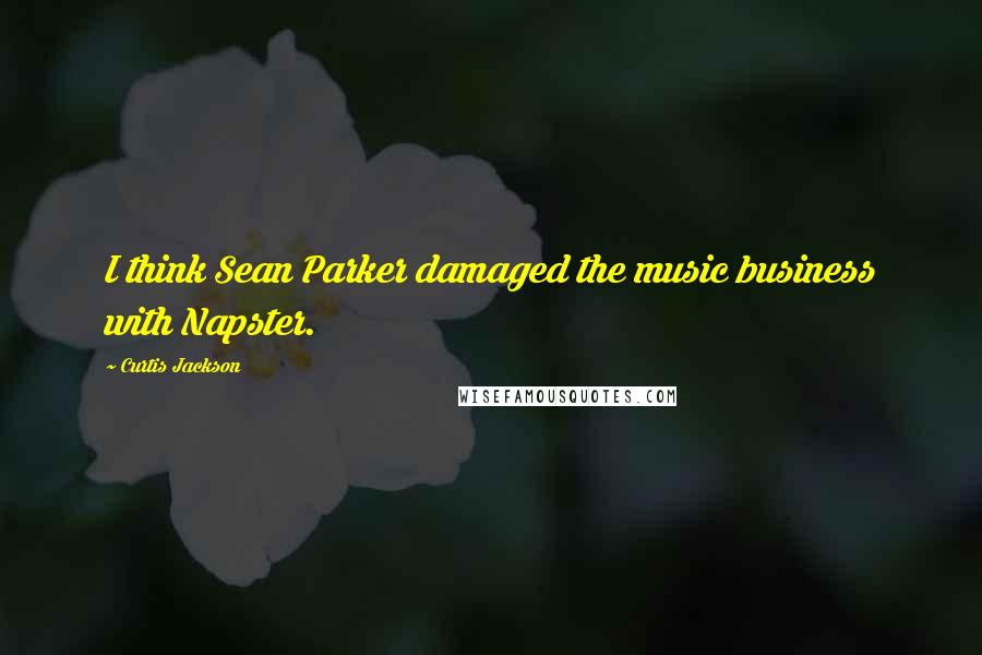 Curtis Jackson Quotes: I think Sean Parker damaged the music business with Napster.