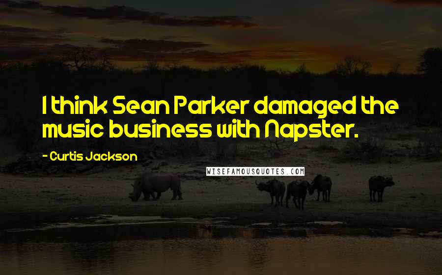 Curtis Jackson Quotes: I think Sean Parker damaged the music business with Napster.