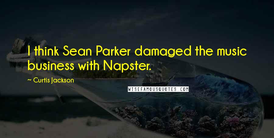 Curtis Jackson Quotes: I think Sean Parker damaged the music business with Napster.