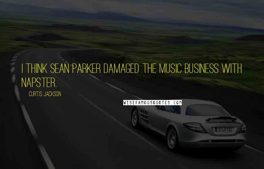 Curtis Jackson Quotes: I think Sean Parker damaged the music business with Napster.
