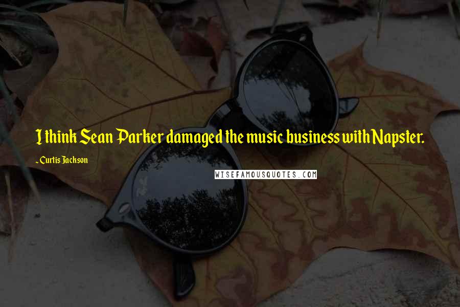 Curtis Jackson Quotes: I think Sean Parker damaged the music business with Napster.