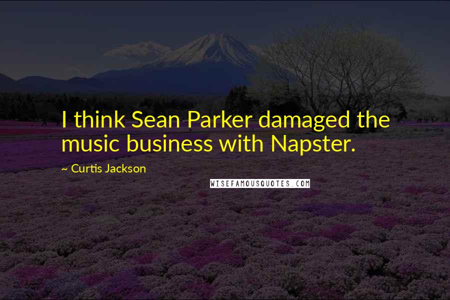 Curtis Jackson Quotes: I think Sean Parker damaged the music business with Napster.