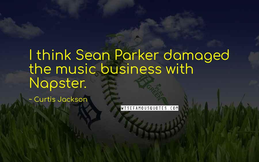 Curtis Jackson Quotes: I think Sean Parker damaged the music business with Napster.