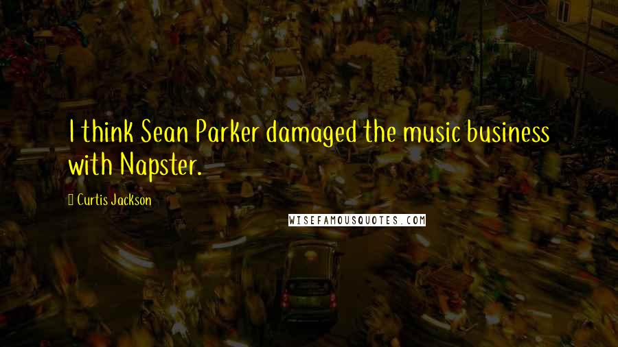 Curtis Jackson Quotes: I think Sean Parker damaged the music business with Napster.