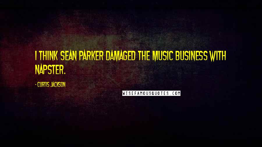 Curtis Jackson Quotes: I think Sean Parker damaged the music business with Napster.