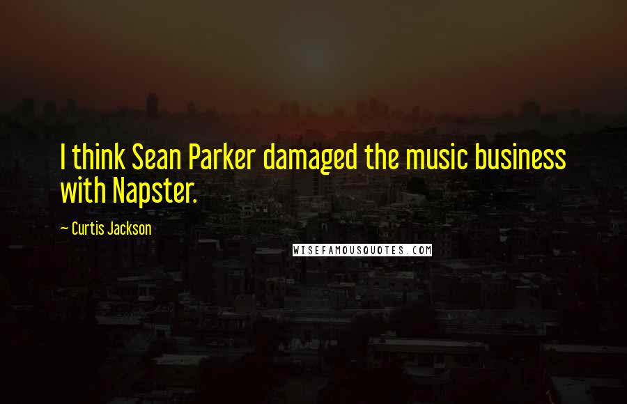 Curtis Jackson Quotes: I think Sean Parker damaged the music business with Napster.